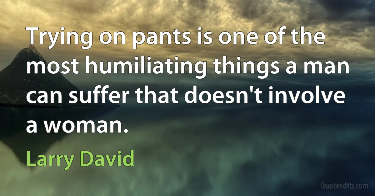 Trying on pants is one of the most humiliating things a man can suffer that doesn't involve a woman. (Larry David)