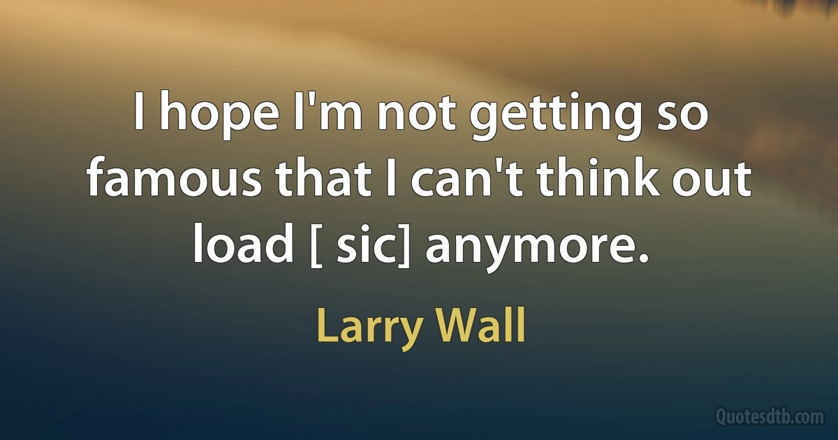 I hope I'm not getting so famous that I can't think out load [ sic] anymore. (Larry Wall)