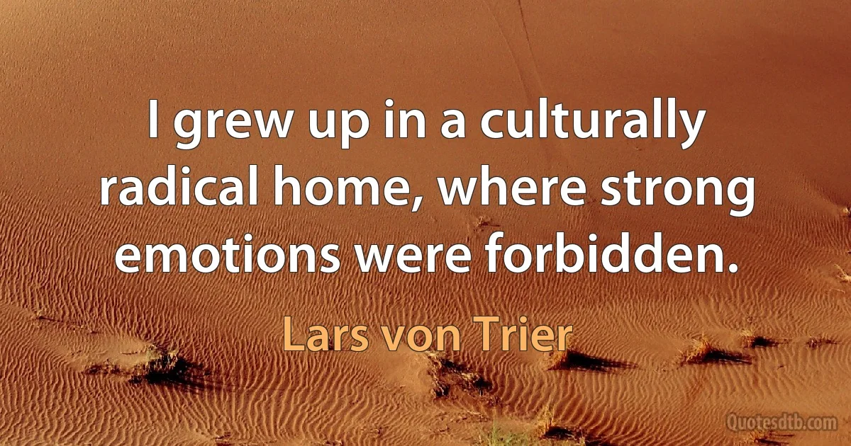 I grew up in a culturally radical home, where strong emotions were forbidden. (Lars von Trier)