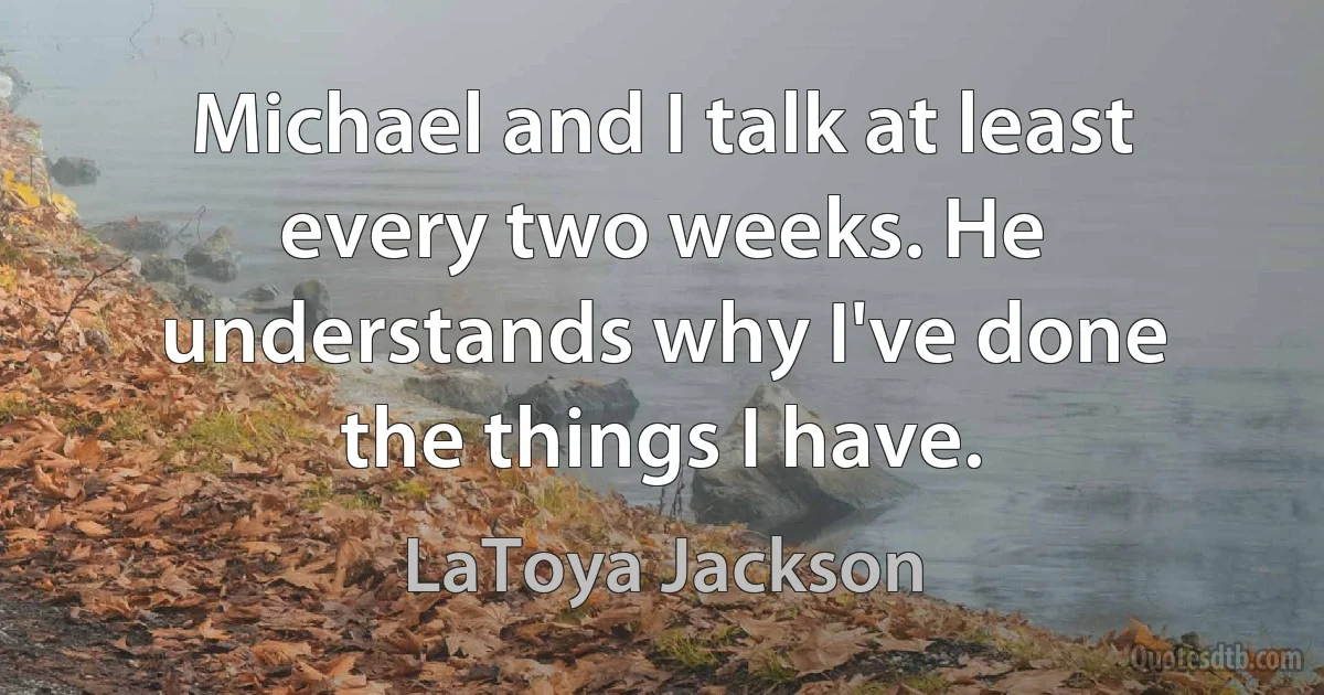 Michael and I talk at least every two weeks. He understands why I've done the things I have. (LaToya Jackson)