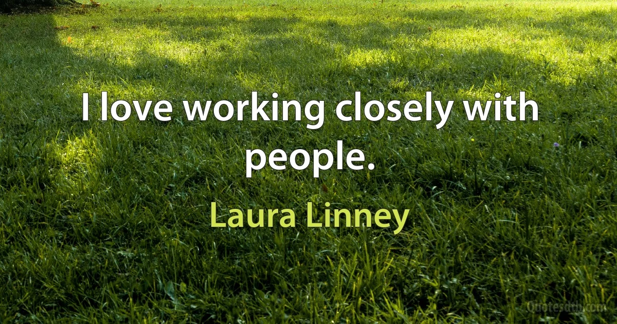 I love working closely with people. (Laura Linney)