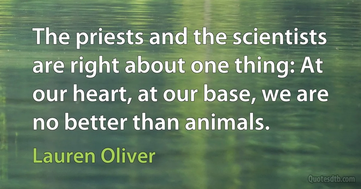 The priests and the scientists are right about one thing: At our heart, at our base, we are no better than animals. (Lauren Oliver)