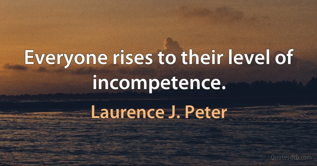 Everyone rises to their level of incompetence. (Laurence J. Peter)