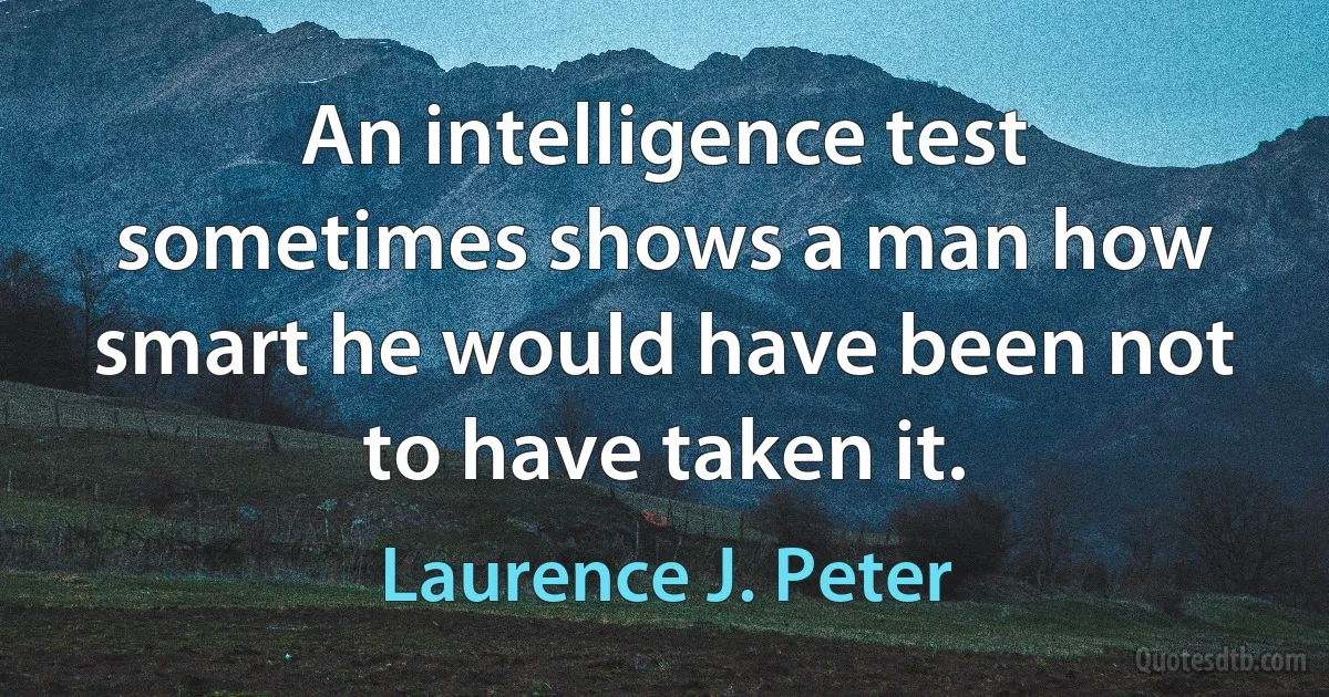 An intelligence test sometimes shows a man how smart he would have been not to have taken it. (Laurence J. Peter)