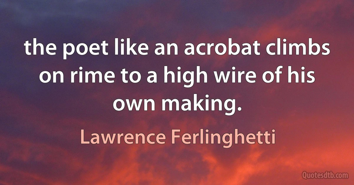 the poet like an acrobat climbs on rime to a high wire of his own making. (Lawrence Ferlinghetti)