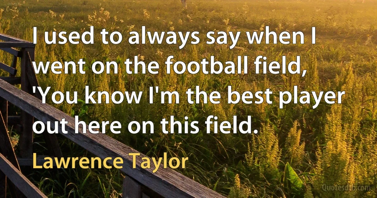 I used to always say when I went on the football field, 'You know I'm the best player out here on this field. (Lawrence Taylor)