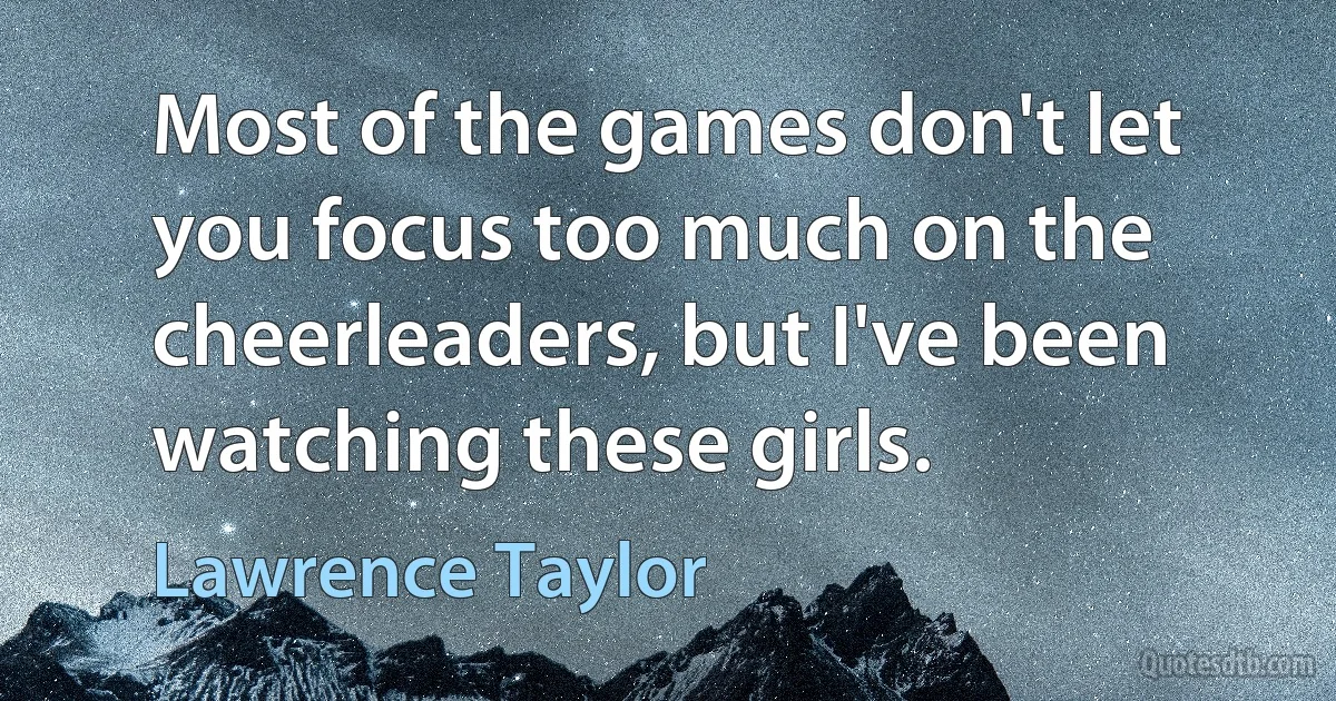 Most of the games don't let you focus too much on the cheerleaders, but I've been watching these girls. (Lawrence Taylor)