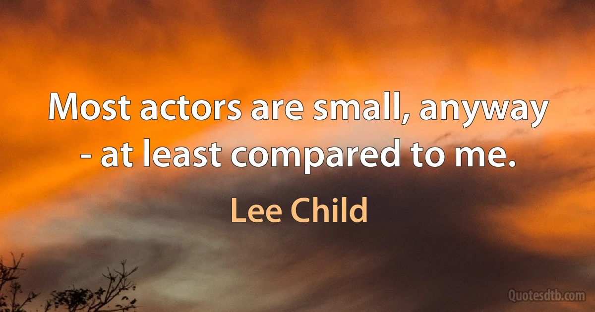 Most actors are small, anyway - at least compared to me. (Lee Child)