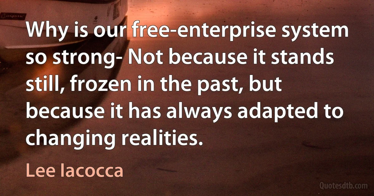 Why is our free-enterprise system so strong- Not because it stands still, frozen in the past, but because it has always adapted to changing realities. (Lee Iacocca)