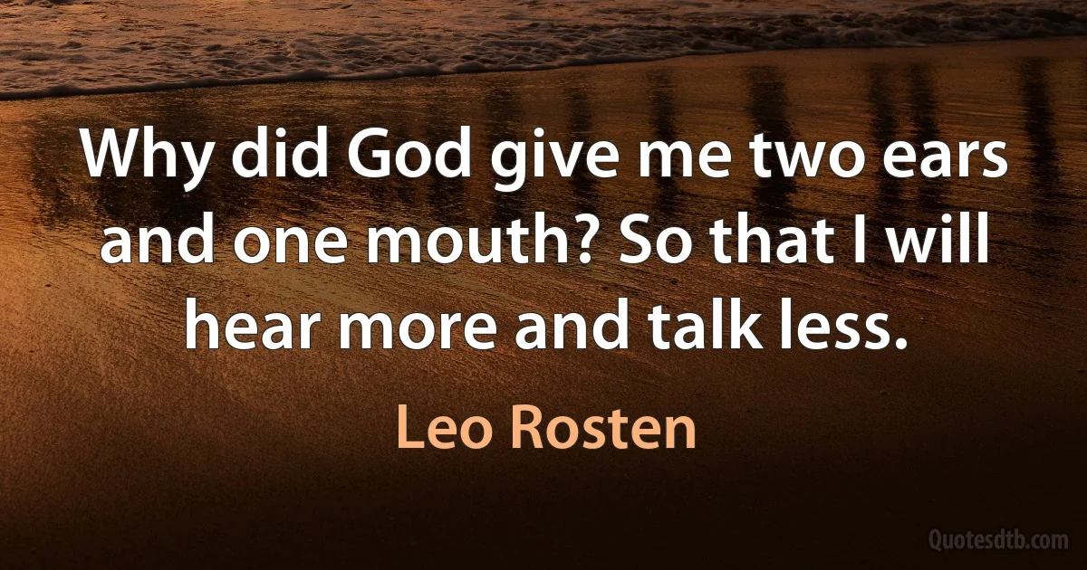 Why did God give me two ears and one mouth? So that I will hear more and talk less. (Leo Rosten)