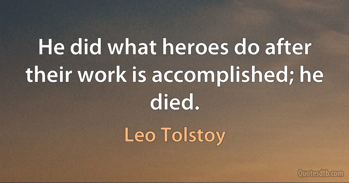 He did what heroes do after their work is accomplished; he died. (Leo Tolstoy)