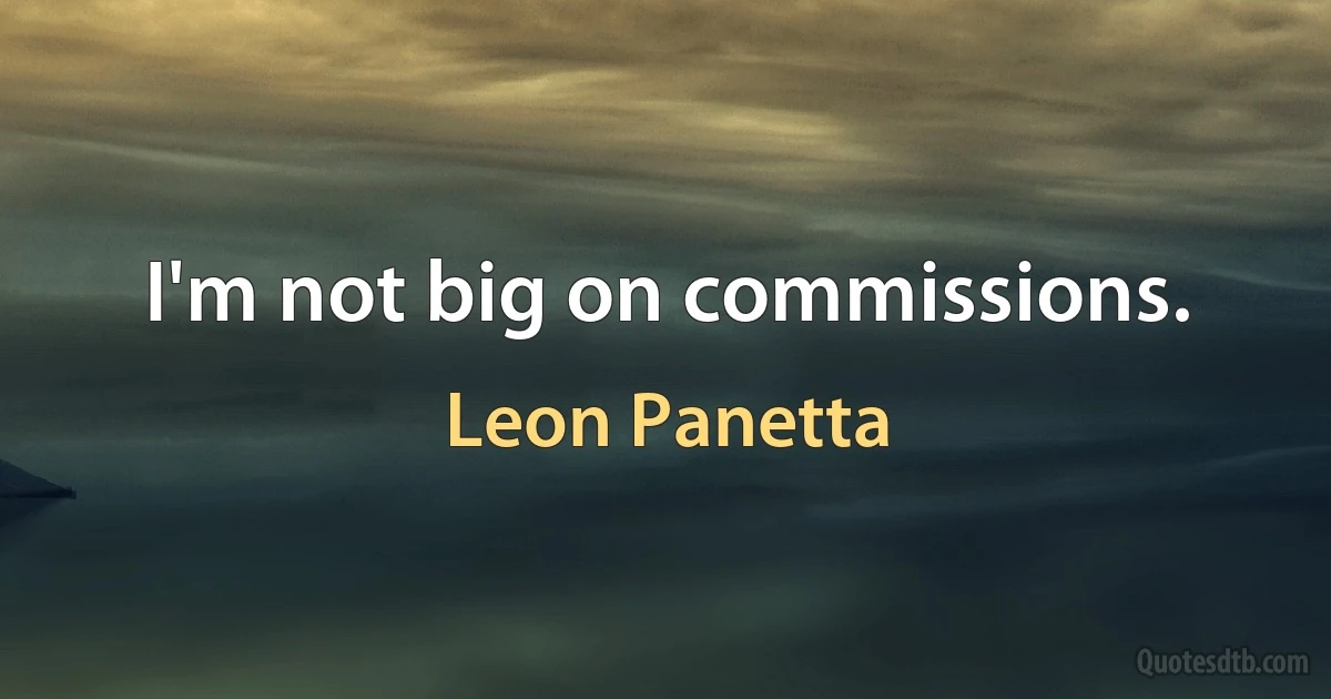 I'm not big on commissions. (Leon Panetta)