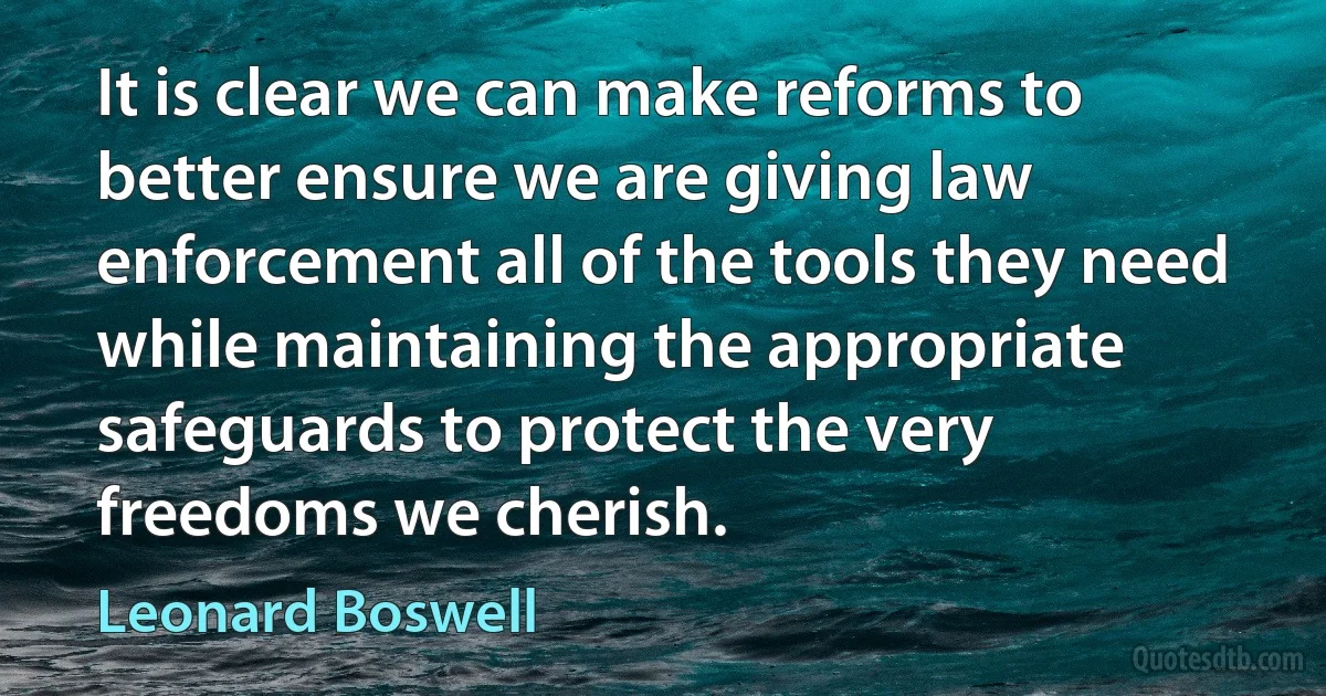 It is clear we can make reforms to better ensure we are giving law enforcement all of the tools they need while maintaining the appropriate safeguards to protect the very freedoms we cherish. (Leonard Boswell)