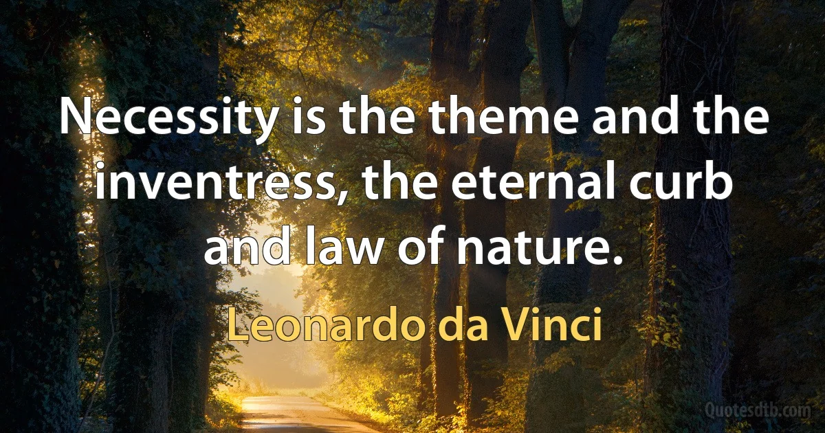 Necessity is the theme and the inventress, the eternal curb and law of nature. (Leonardo da Vinci)