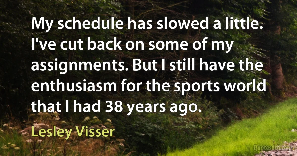 My schedule has slowed a little. I've cut back on some of my assignments. But I still have the enthusiasm for the sports world that I had 38 years ago. (Lesley Visser)