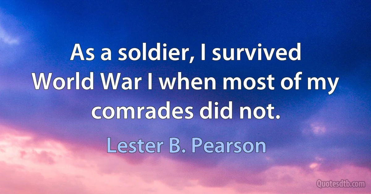 As a soldier, I survived World War I when most of my comrades did not. (Lester B. Pearson)