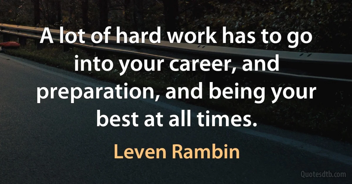 A lot of hard work has to go into your career, and preparation, and being your best at all times. (Leven Rambin)