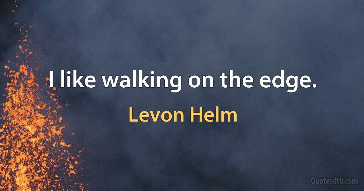 I like walking on the edge. (Levon Helm)