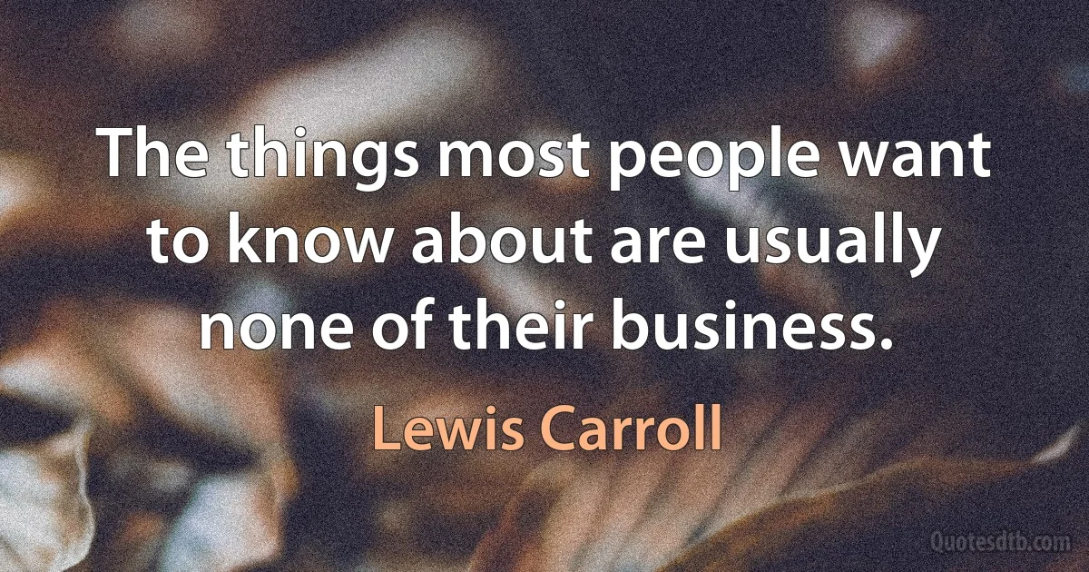 The things most people want to know about are usually none of their business. (Lewis Carroll)