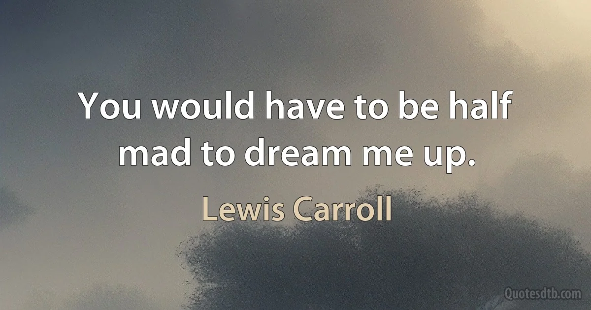 You would have to be half mad to dream me up. (Lewis Carroll)