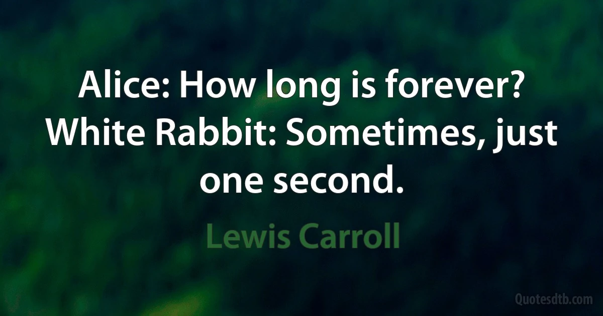 Alice: How long is forever?
White Rabbit: Sometimes, just one second. (Lewis Carroll)