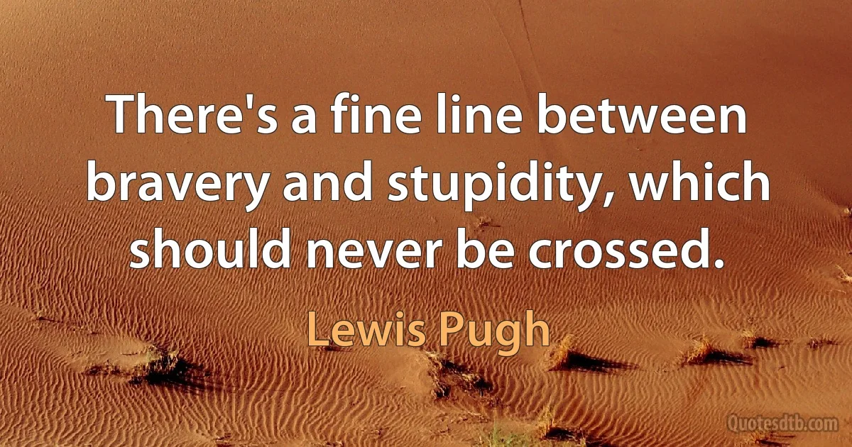 There's a fine line between bravery and stupidity, which should never be crossed. (Lewis Pugh)