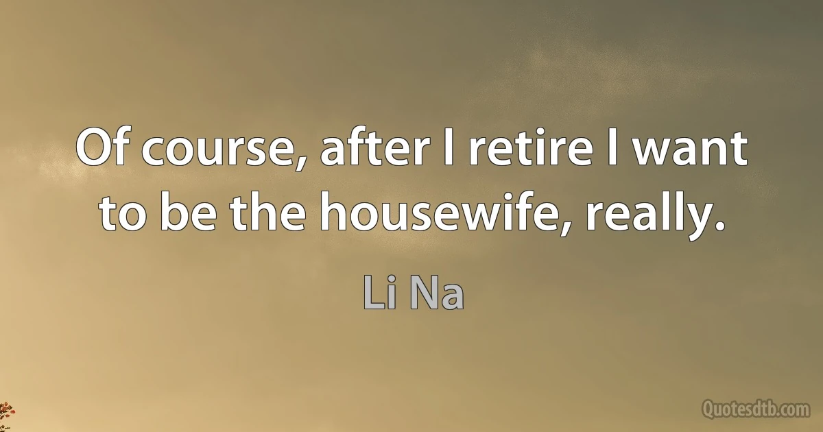 Of course, after I retire I want to be the housewife, really. (Li Na)