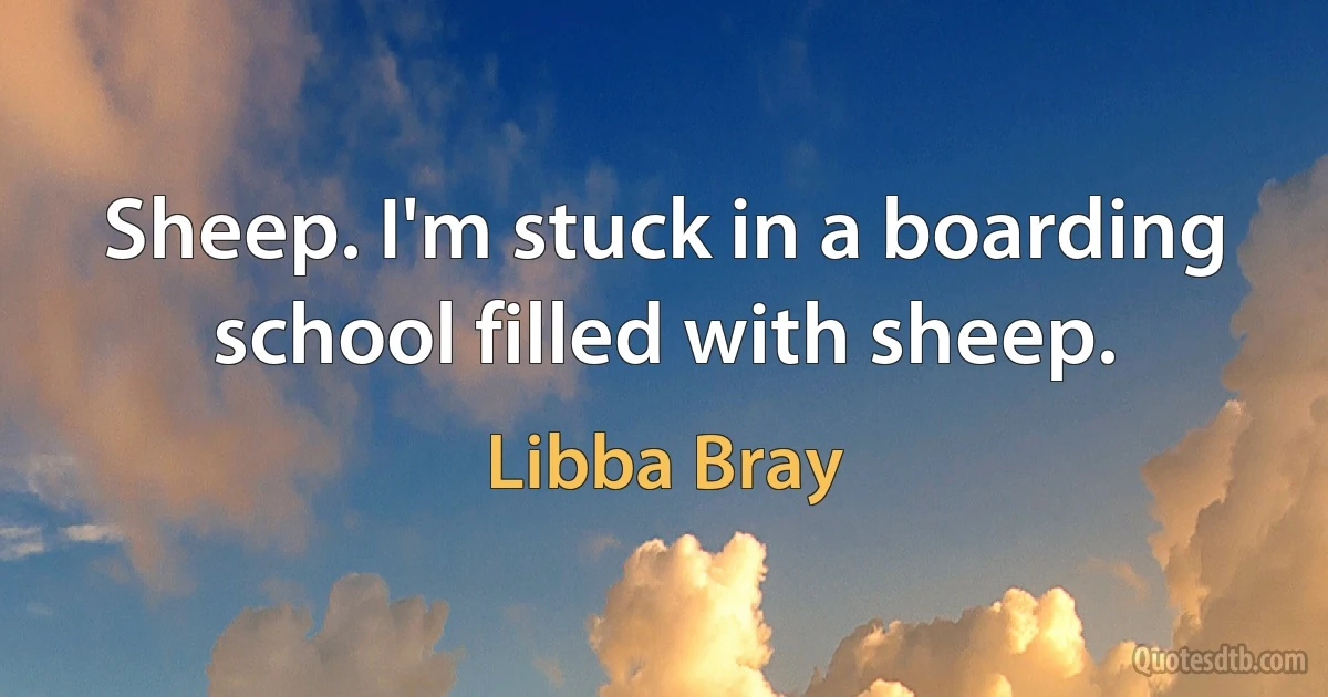 Sheep. I'm stuck in a boarding school filled with sheep. (Libba Bray)