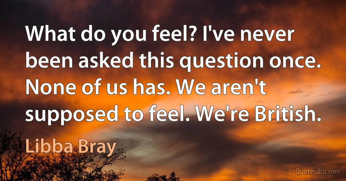 What do you feel? I've never been asked this question once. None of us has. We aren't supposed to feel. We're British. (Libba Bray)