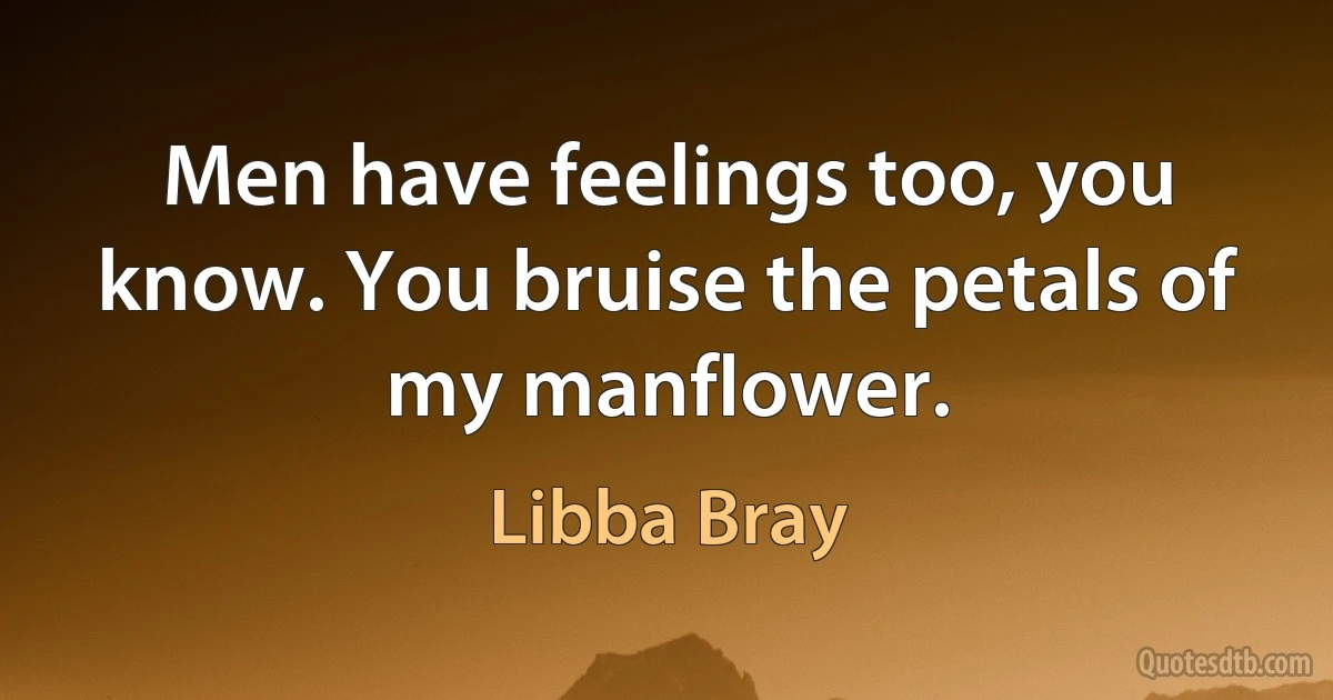 Men have feelings too, you know. You bruise the petals of my manflower. (Libba Bray)