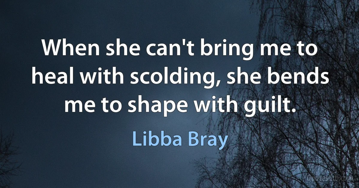 When she can't bring me to heal with scolding, she bends me to shape with guilt. (Libba Bray)