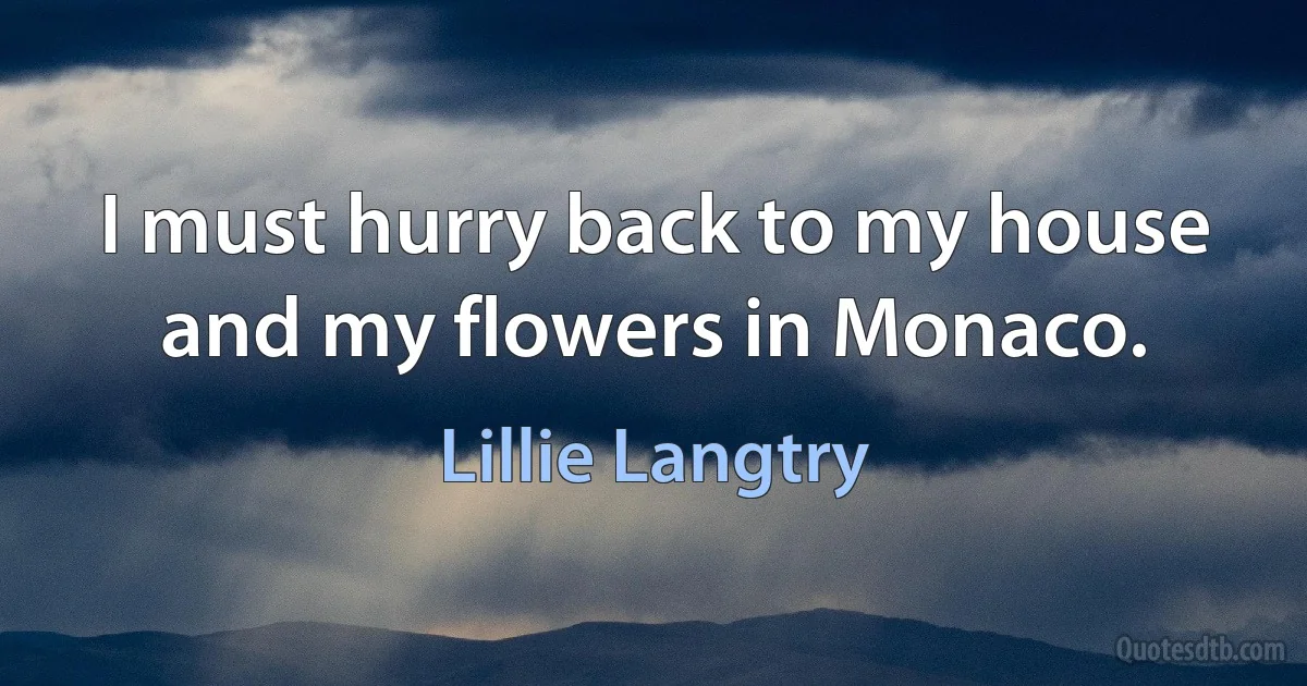 I must hurry back to my house and my flowers in Monaco. (Lillie Langtry)