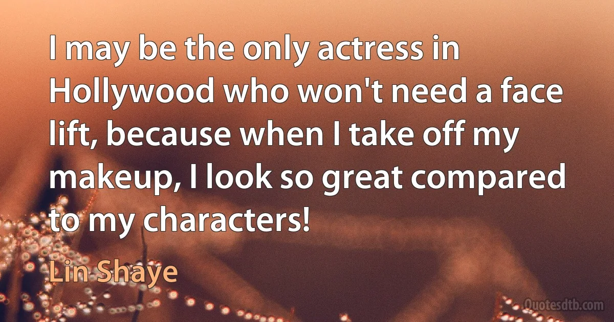 I may be the only actress in Hollywood who won't need a face lift, because when I take off my makeup, I look so great compared to my characters! (Lin Shaye)