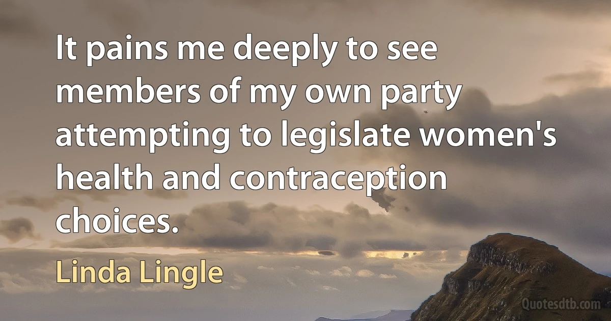 It pains me deeply to see members of my own party attempting to legislate women's health and contraception choices. (Linda Lingle)