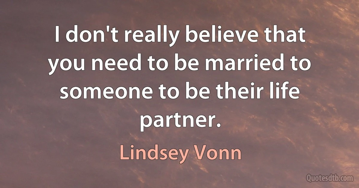 I don't really believe that you need to be married to someone to be their life partner. (Lindsey Vonn)