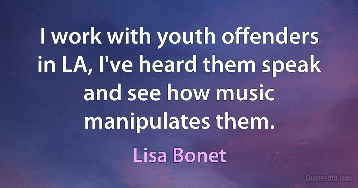 I work with youth offenders in LA, I've heard them speak and see how music manipulates them. (Lisa Bonet)