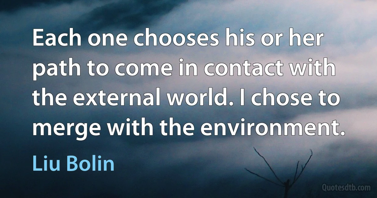 Each one chooses his or her path to come in contact with the external world. I chose to merge with the environment. (Liu Bolin)