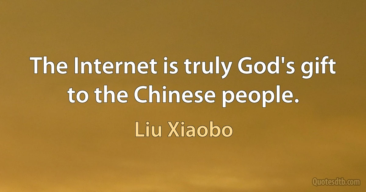 The Internet is truly God's gift to the Chinese people. (Liu Xiaobo)