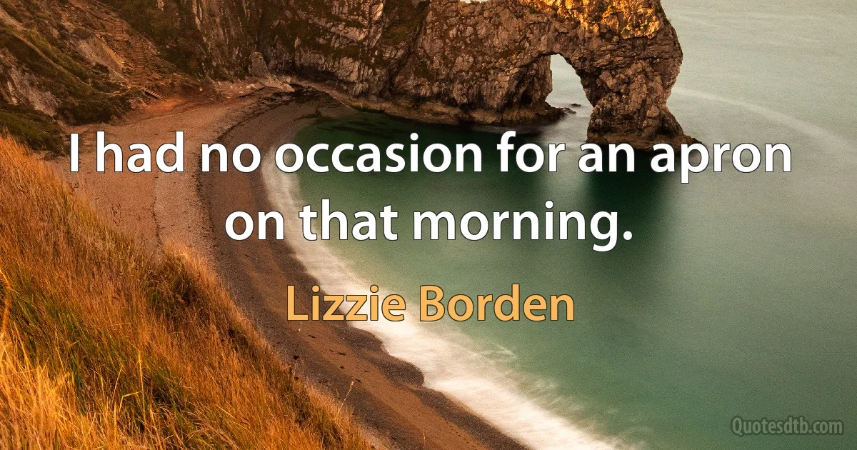 I had no occasion for an apron on that morning. (Lizzie Borden)