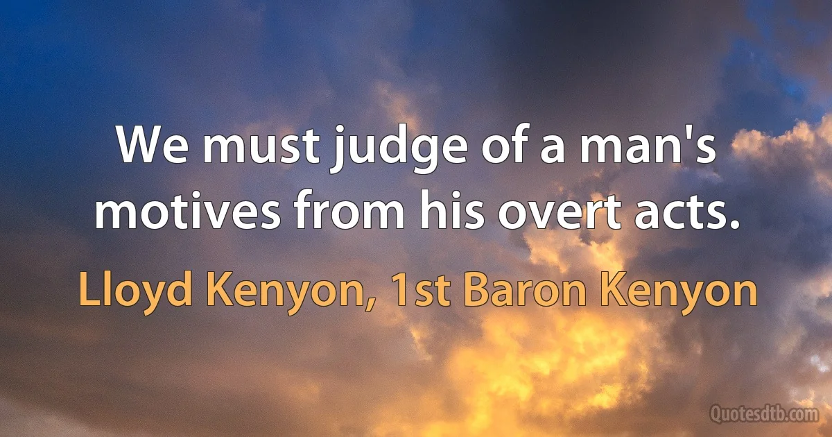 We must judge of a man's motives from his overt acts. (Lloyd Kenyon, 1st Baron Kenyon)