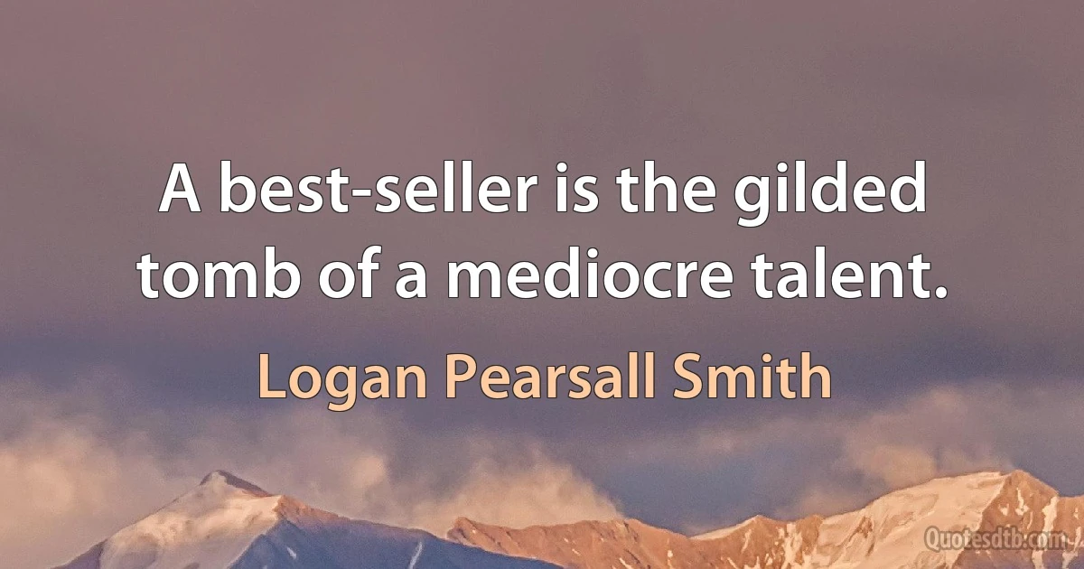 A best-seller is the gilded tomb of a mediocre talent. (Logan Pearsall Smith)