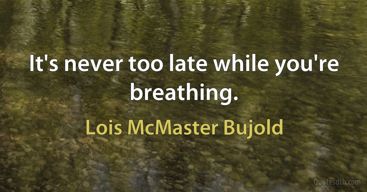 It's never too late while you're breathing. (Lois McMaster Bujold)