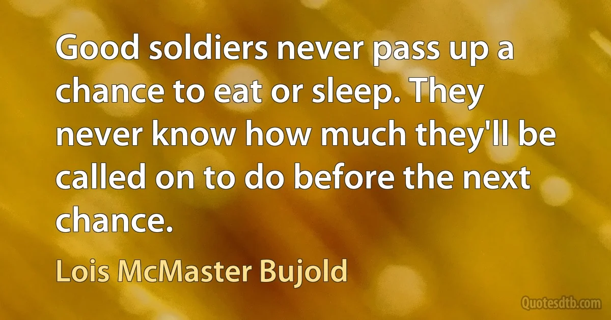 Good soldiers never pass up a chance to eat or sleep. They never know how much they'll be called on to do before the next chance. (Lois McMaster Bujold)