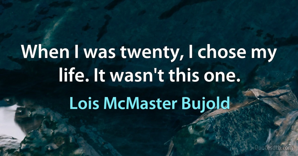 When I was twenty, I chose my life. It wasn't this one. (Lois McMaster Bujold)