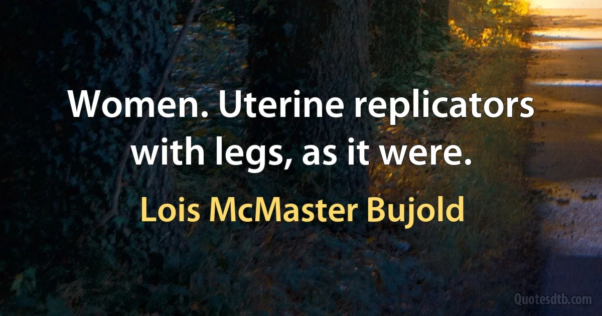 Women. Uterine replicators with legs, as it were. (Lois McMaster Bujold)