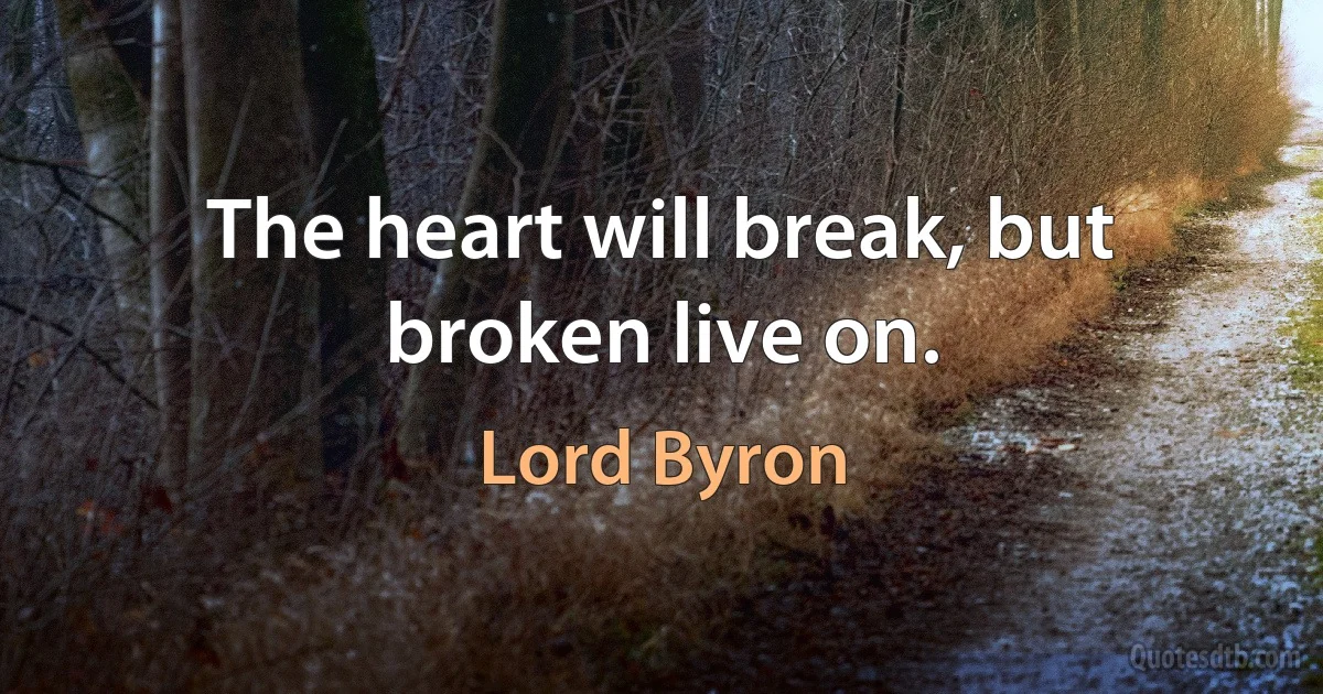 The heart will break, but broken live on. (Lord Byron)