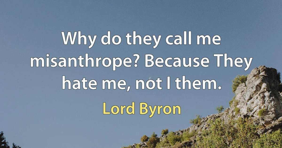 Why do they call me misanthrope? Because They hate me, not I them. (Lord Byron)