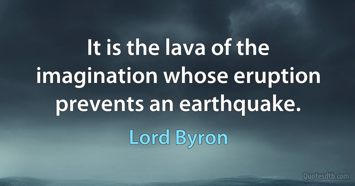 It is the lava of the imagination whose eruption prevents an earthquake. (Lord Byron)