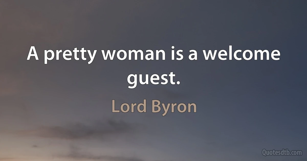 A pretty woman is a welcome guest. (Lord Byron)