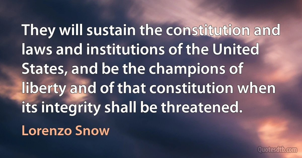 They will sustain the constitution and laws and institutions of the United States, and be the champions of liberty and of that constitution when its integrity shall be threatened. (Lorenzo Snow)